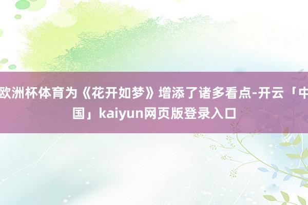 欧洲杯体育为《花开如梦》增添了诸多看点-开云「中国」kaiyun网页版登录入口