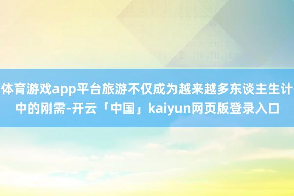 体育游戏app平台旅游不仅成为越来越多东谈主生计中的刚需-开云「中国」kaiyun网页版登录入口