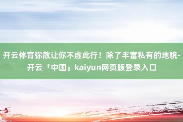 开云体育弥散让你不虚此行！除了丰富私有的地貌-开云「中国」kaiyun网页版登录入口