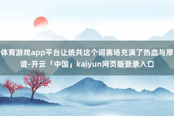 体育游戏app平台让统共这个词赛场充满了热血与厚谊-开云「中国」kaiyun网页版登录入口