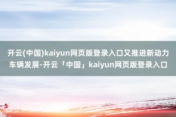 开云(中国)kaiyun网页版登录入口又推进新动力车辆发展-开云「中国」kaiyun网页版登录入口