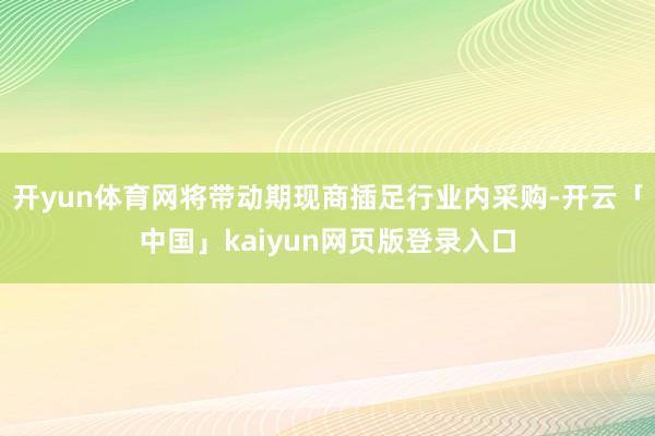 开yun体育网将带动期现商插足行业内采购-开云「中国」kaiyun网页版登录入口