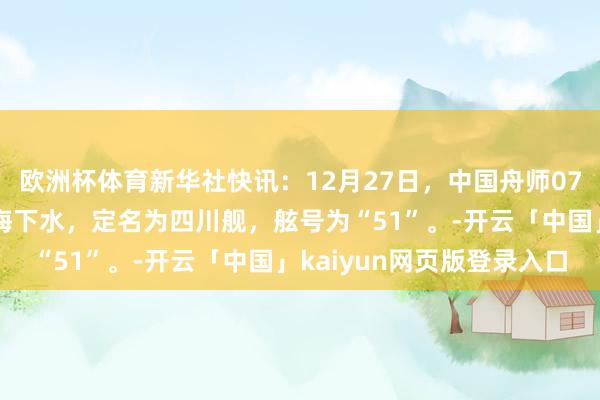 欧洲杯体育新华社快讯：12月27日，中国舟师076两栖袭击舰首舰在上海下水，定名为四川舰，舷号为“51”。-开云「中国」kaiyun网页版登录入口