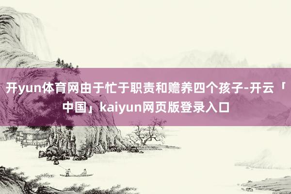 开yun体育网由于忙于职责和赡养四个孩子-开云「中国」kaiyun网页版登录入口