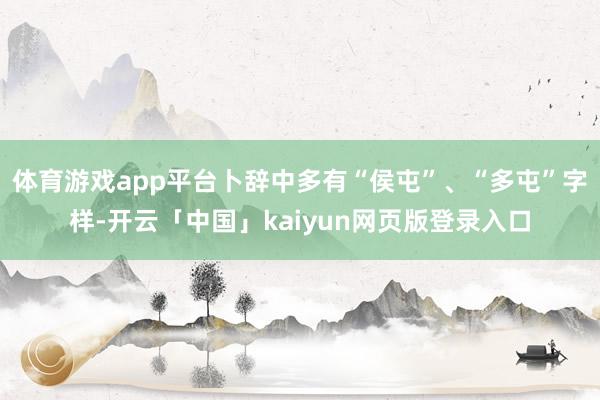 体育游戏app平台卜辞中多有“侯屯”、“多屯”字样-开云「中国」kaiyun网页版登录入口