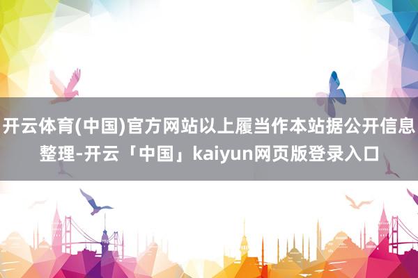 开云体育(中国)官方网站以上履当作本站据公开信息整理-开云「中国」kaiyun网页版登录入口