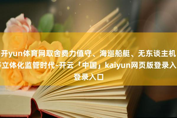 开yun体育网取舍费力值守、海巡船艇、无东谈主机等立体化监管时代-开云「中国」kaiyun网页版登录入口