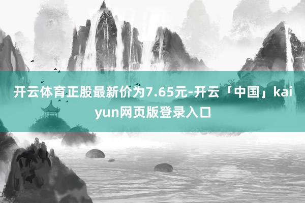 开云体育正股最新价为7.65元-开云「中国」kaiyun网页版登录入口