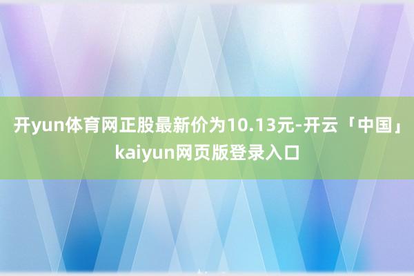 开yun体育网正股最新价为10.13元-开云「中国」kaiyun网页版登录入口