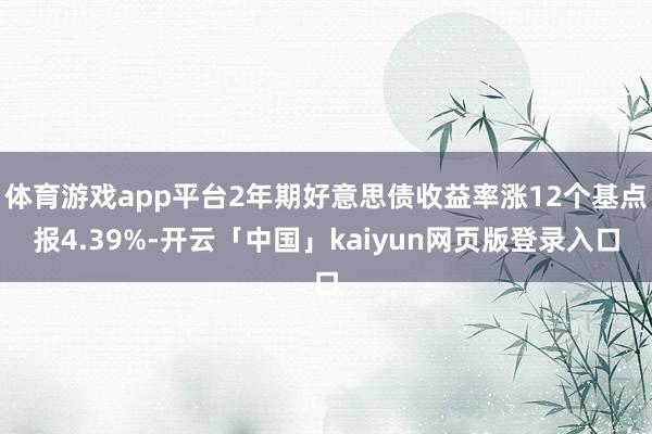 体育游戏app平台2年期好意思债收益率涨12个基点报4.39%-开云「中国」kaiyun网页版登录入口