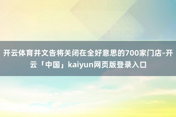 开云体育并文告将关闭在全好意思的700家门店-开云「中国」kaiyun网页版登录入口