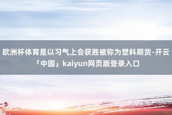 欧洲杯体育是以习气上会获胜被称为塑料期货-开云「中国」kaiyun网页版登录入口