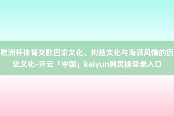 欧洲杯体育交融巴渝文化、荆楚文化与海派风情的历史文化-开云「中国」kaiyun网页版登录入口