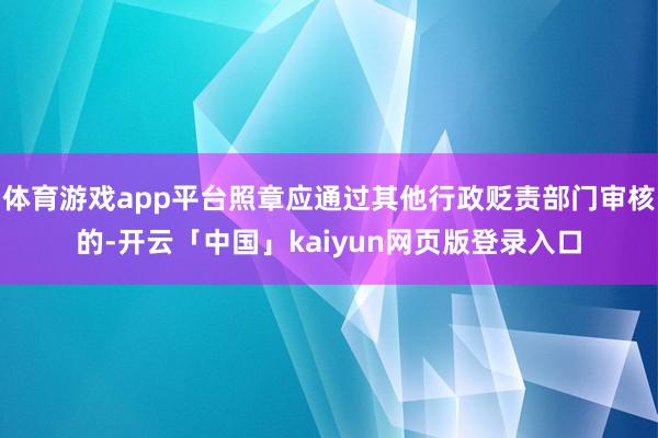 体育游戏app平台照章应通过其他行政贬责部门审核的-开云「中国」kaiyun网页版登录入口